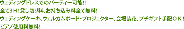 ウェディングドレスでのパーティー可能！！全て3Ｈ！貸し切り料、お持ち込み料全て無料！ウェディングケーキ、ウェルカムボード・プロジェクター、会場装花、プチギフト手配ＯＫ！ピアノ使用料無料！