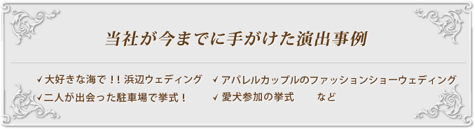 当社が今までに手がけた演出事例｜愛犬参加の挙式・アパレルカップルのファッションショーウェディング・大好きな海で！！浜辺ウェディング・二人が出会った駐車場で　挙式！　など